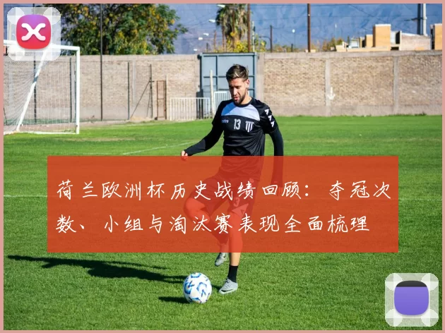 荷兰欧洲杯历史战绩回顾：夺冠次数、小组与淘汰赛表现全面梳理