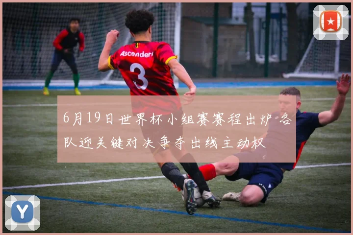 6月19日世界杯小组赛赛程出炉 各队迎关键对决争夺出线主动权