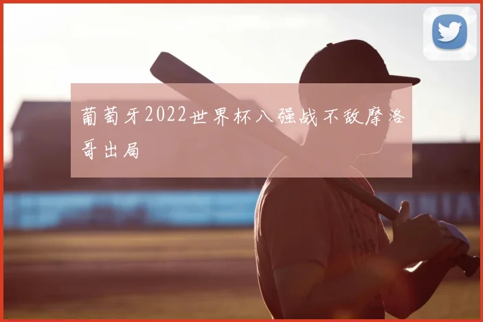 葡萄牙2022世界杯八强战不敌摩洛哥出局