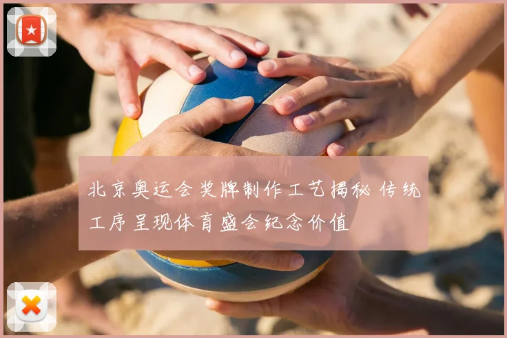 北京奥运会奖牌制作工艺揭秘 传统工序呈现体育盛会纪念价值