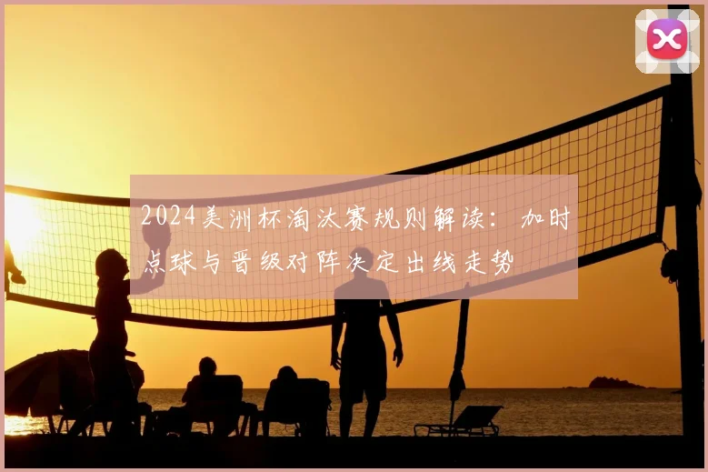 2024美洲杯淘汰赛规则解读：加时点球与晋级对阵决定出线走势