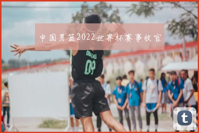 中国男篮2022世界杯赛事收官