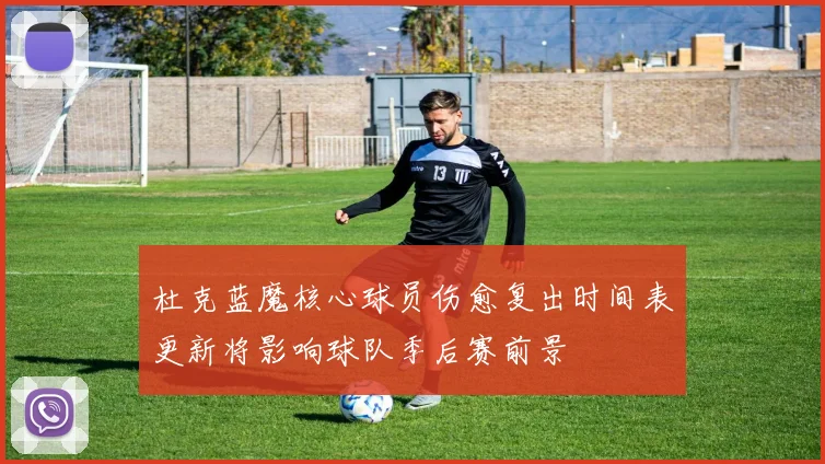 杜克蓝魔核心球员伤愈复出时间表更新将影响球队季后赛前景