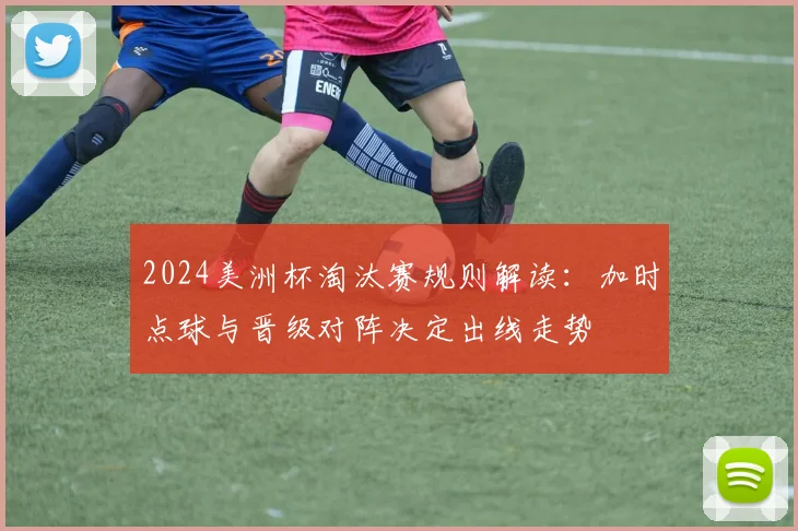 2024美洲杯淘汰赛规则解读：加时点球与晋级对阵决定出线走势