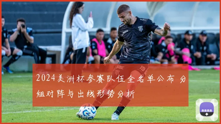 2024美洲杯参赛队伍全名单公布 分组对阵与出线形势分析