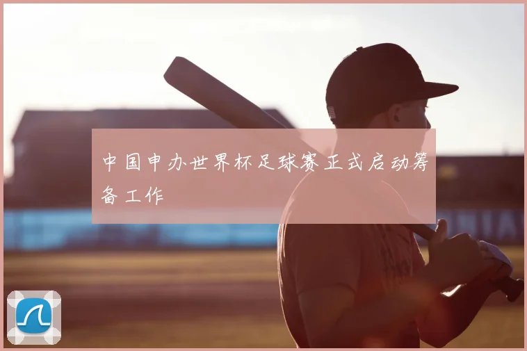 中国申办世界杯足球赛正式启动筹备工作
