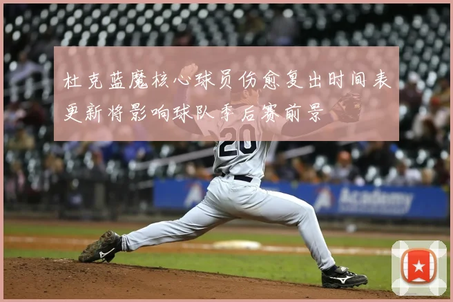 杜克蓝魔核心球员伤愈复出时间表更新将影响球队季后赛前景